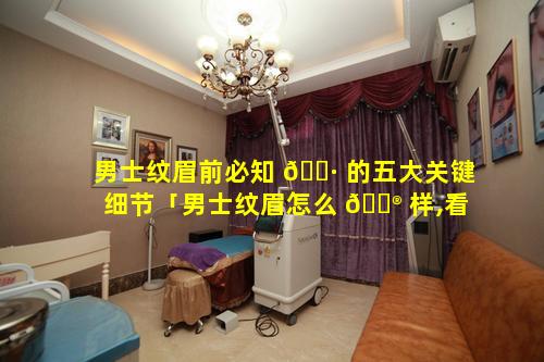 男士纹眉前必知 🕷 的五大关键细节「男士纹眉怎么 💮 样,看起来自然吗」